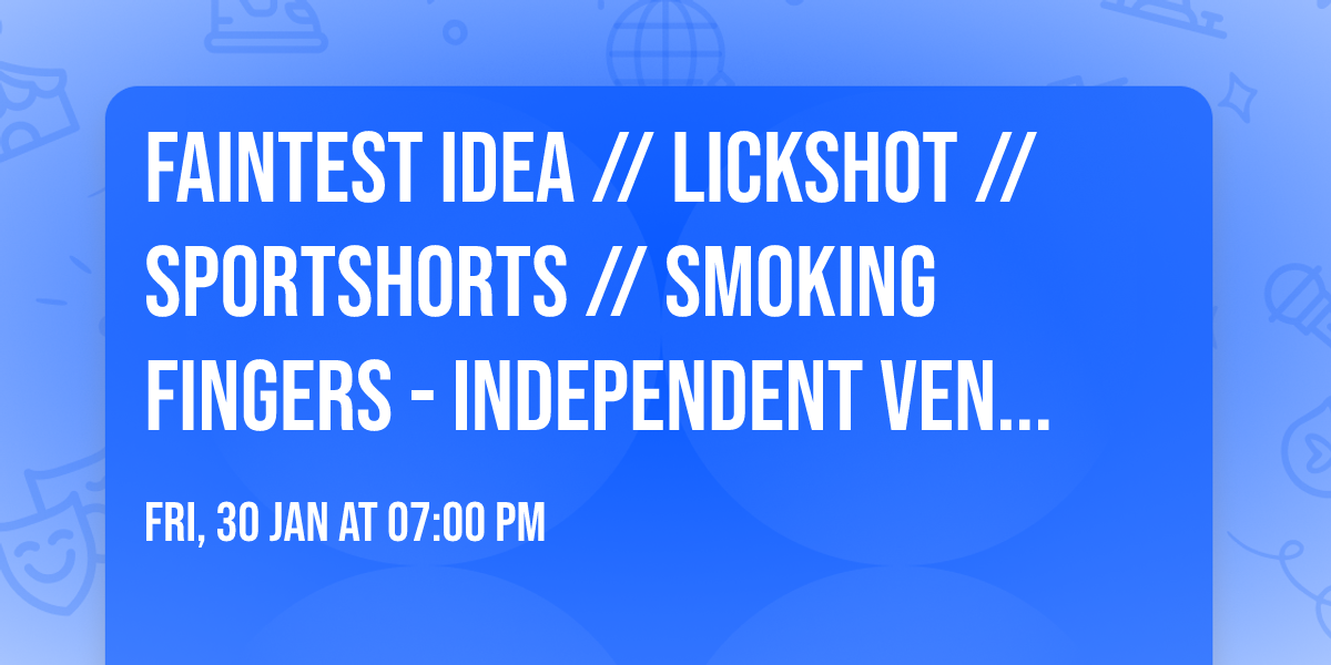 FAINTEST IDEA \/\/ LICKSHOT \/\/ SPORTSHORTS \/\/ SMOKING FINGERS - INDEPENDENT VENUE WEEK FRIDAY!