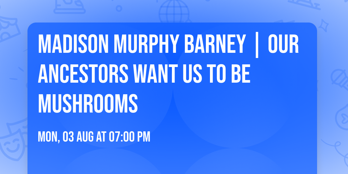 MADISON MURPHY BARNEY | OUR ANCESTORS WANT US TO BE MUSHROOMS