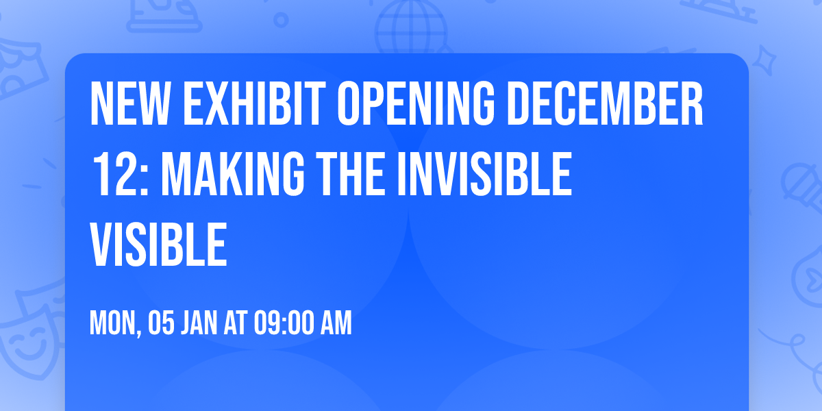 New Exhibit Opening December 12: Making the Invisible Visible