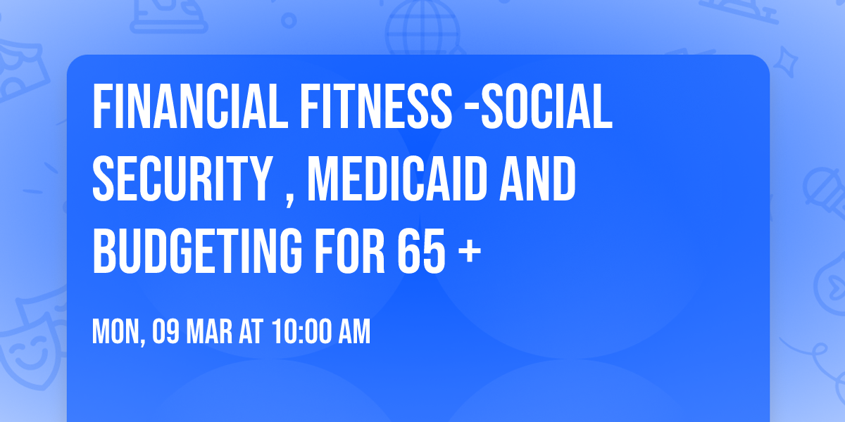 Financial Fitness -Social Security , Medicaid and Budgeting for 65 +