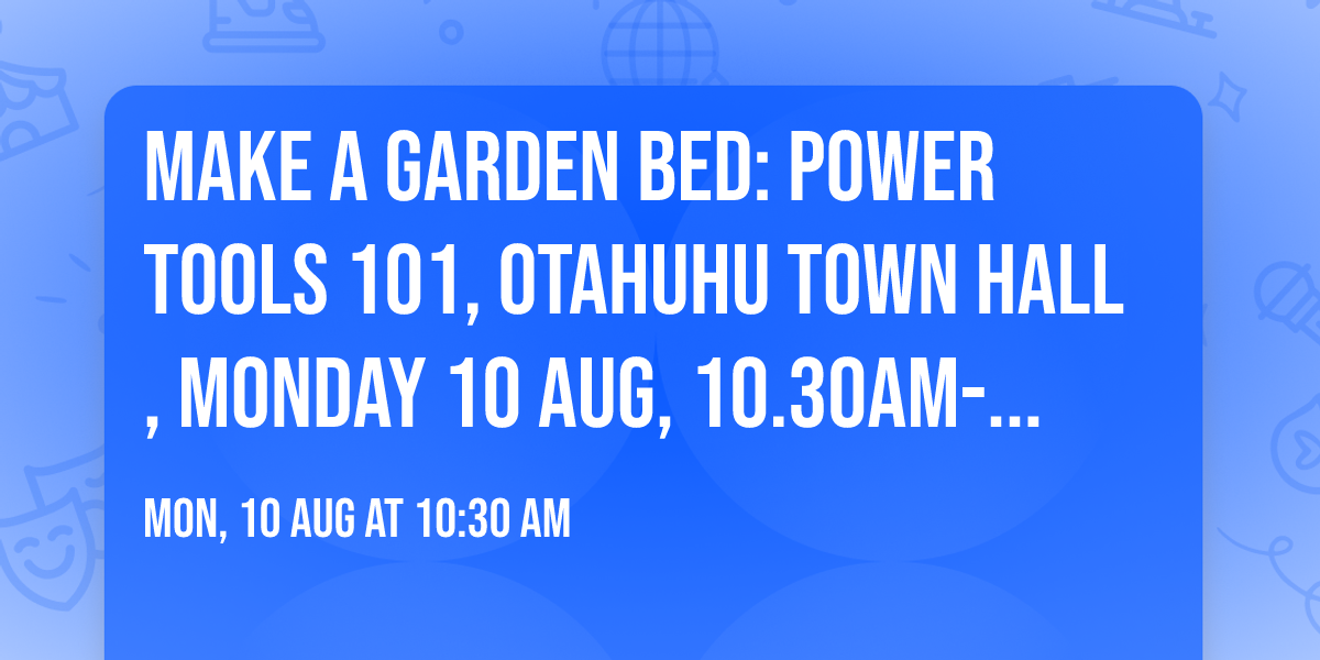 Make a Garden Bed: Power Tools 101, Otahuhu Town Hall, Monday 10 Aug, 10.30am-1.30pm