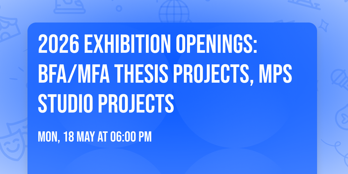 2026 Exhibition Openings: BFA\/MFA Thesis Projects, MPS Studio Projects