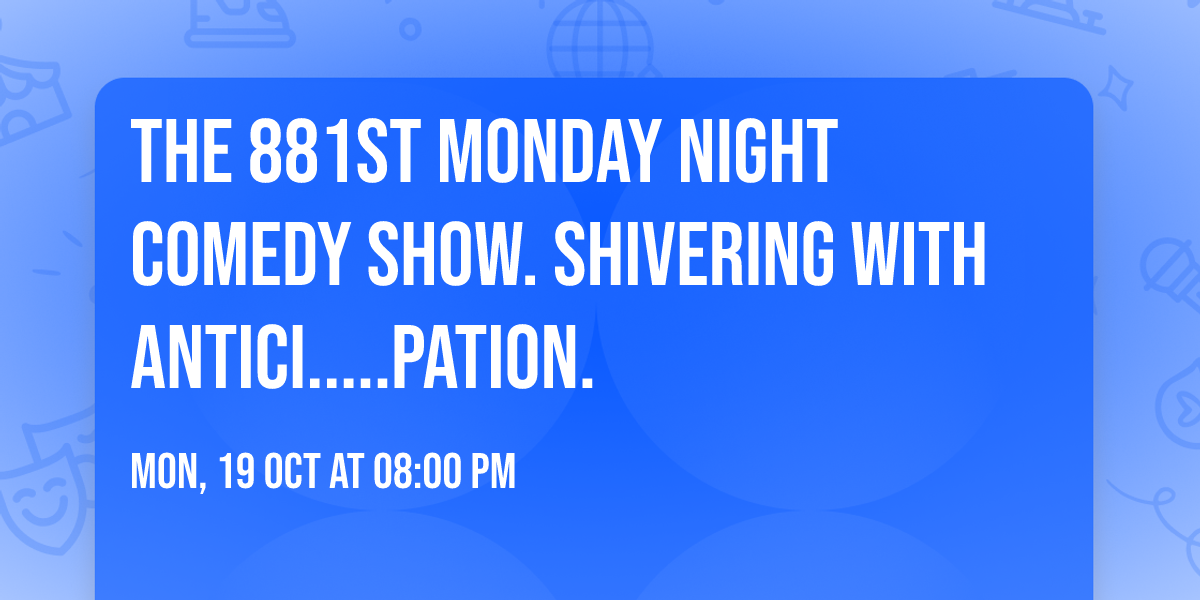 The 881st Monday Night Comedy Show. Shivering with Antici.....Pation. 