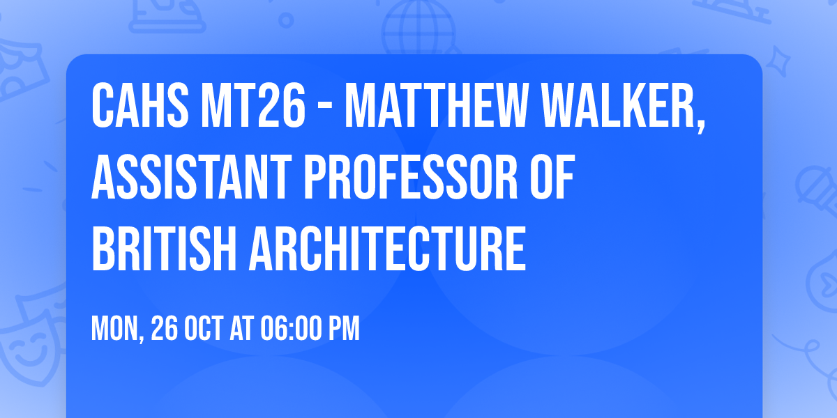 CAHS MT26 - Matthew Walker, Assistant Professor of British Architecture