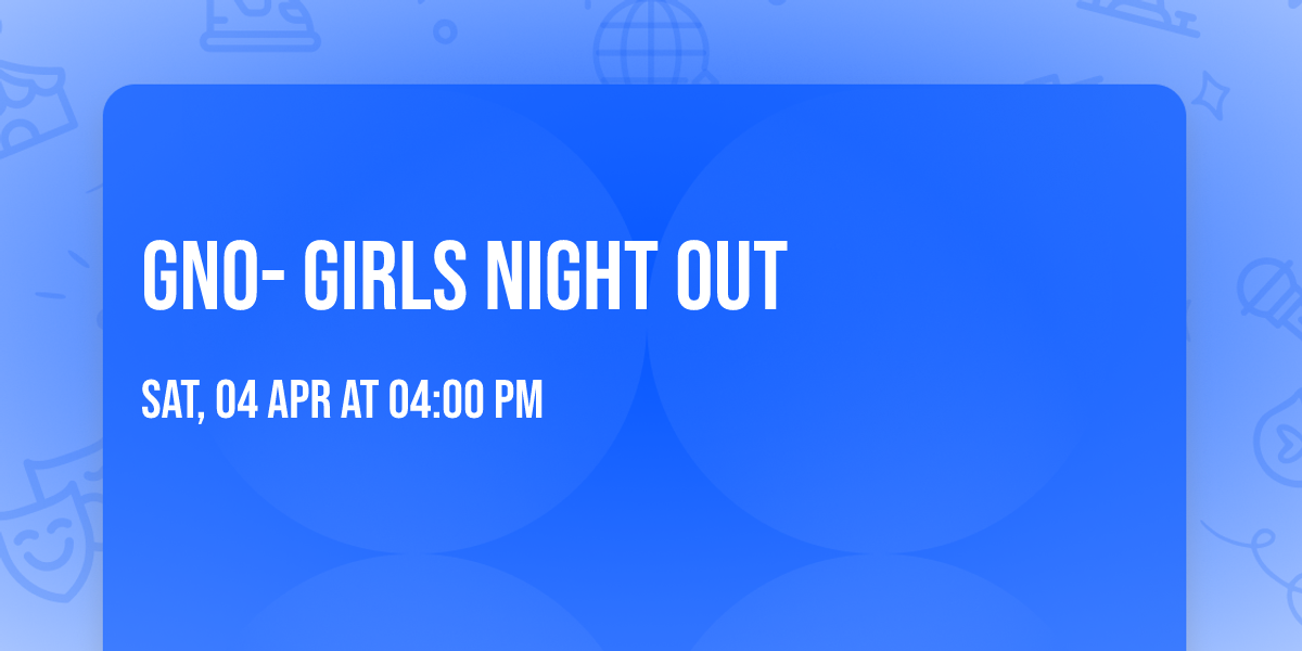 GNO- Girls Night Out 