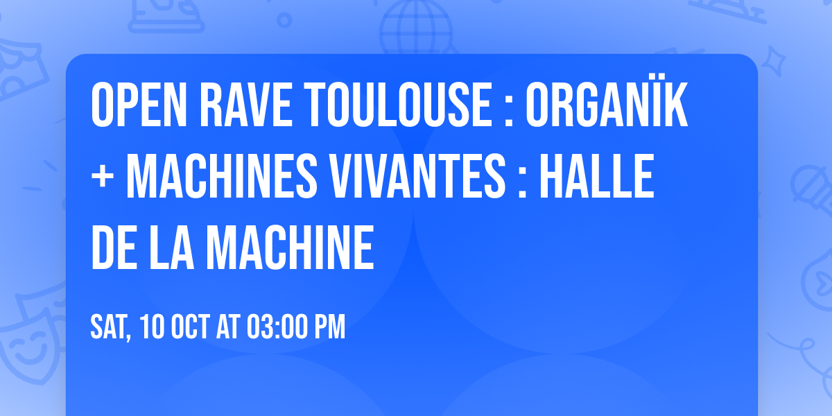 Open Rave Toulouse : Organ\u00efk + Machines Vivantes : Halle de la Machine