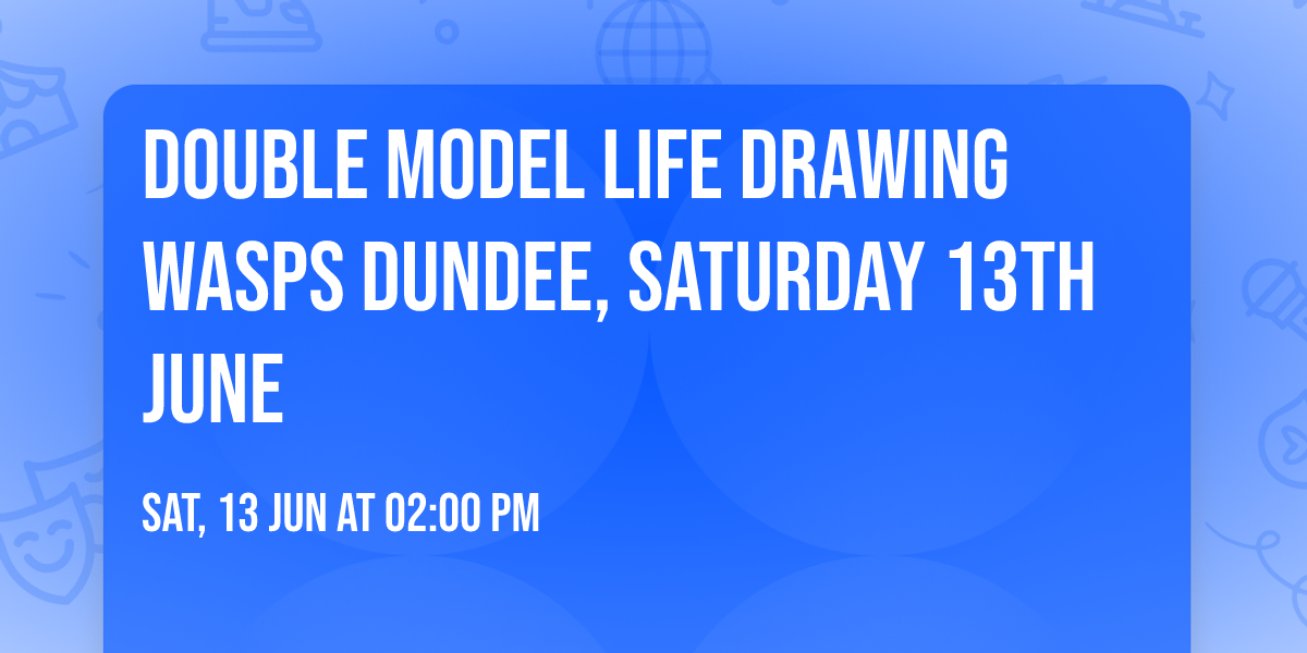 DOUBLE MODEL Life Drawing WASPS Dundee, Saturday 13th June