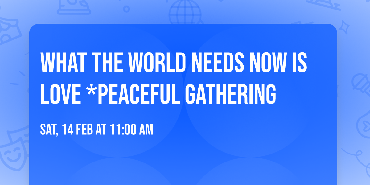 WHAT THE WORLD NEEDS NOW IS LOVE *PEACEFUL GATHERING 
