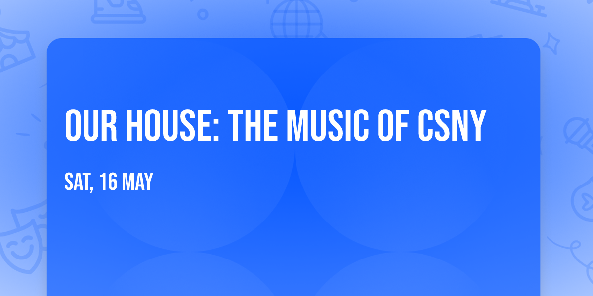 OUR HOUSE: The Music of CSNY