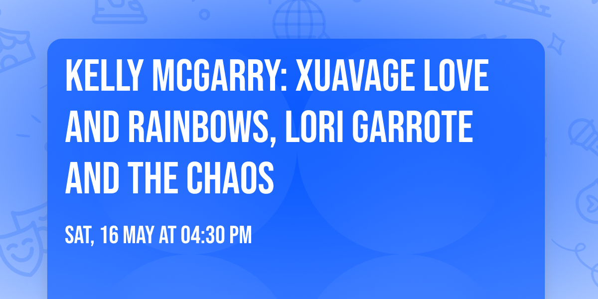 KELLY MCGARRY: XUAVAGE LOVE AND RAINBOWS, LORI GARROTE AND THE CHAOS