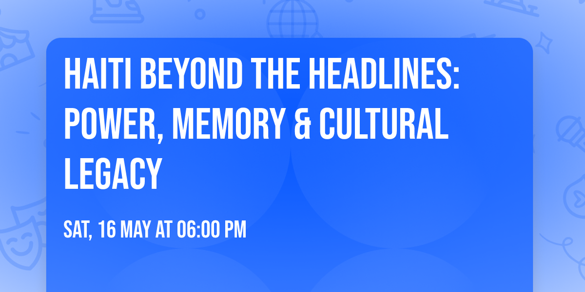 Haiti Beyond the Headlines: Power, Memory & Cultural Legacy