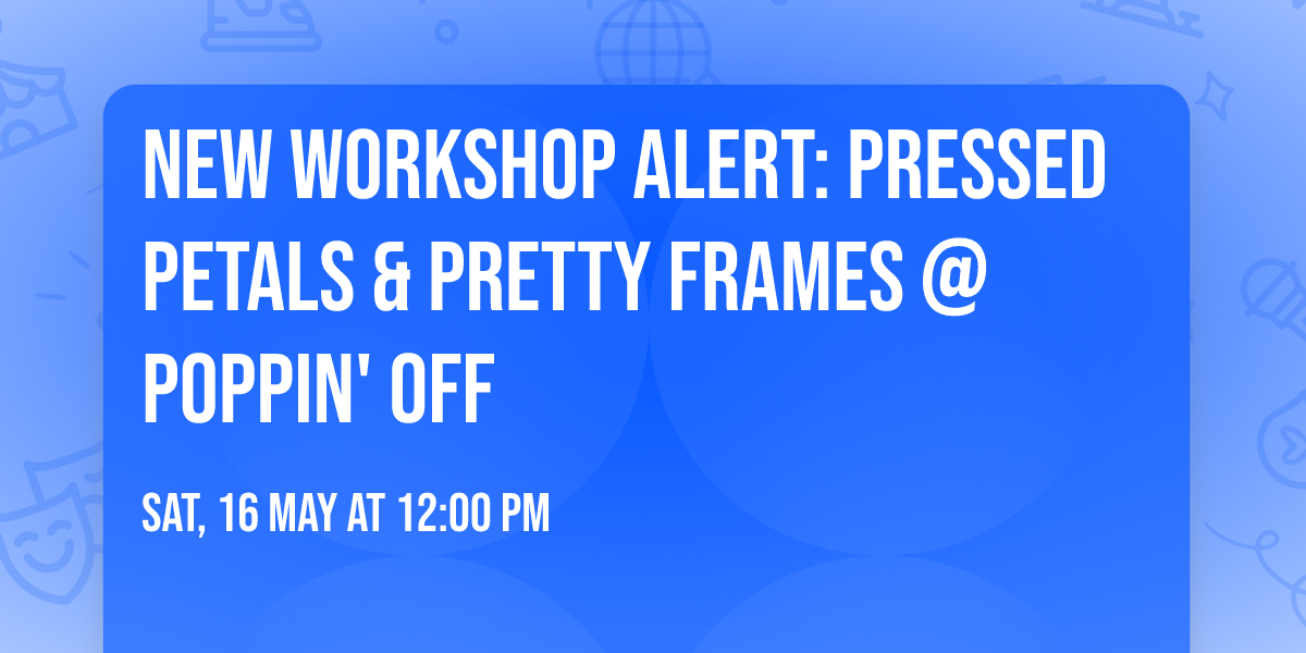 \ud83c\udf3c\u2728 NEW WORKSHOP ALERT: Pressed Petals & Pretty Frames @ Poppin' Off  \u2728\ud83c\udf3c