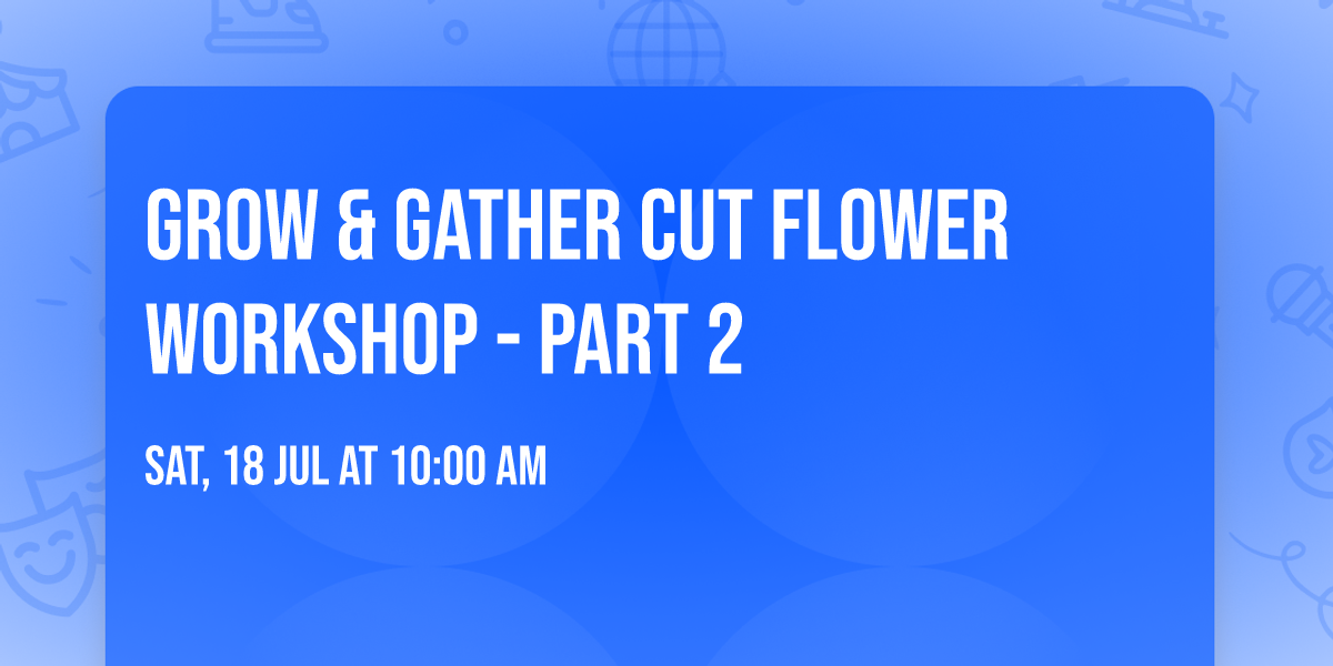 Grow & Gather Cut Flower Workshop - Part 2