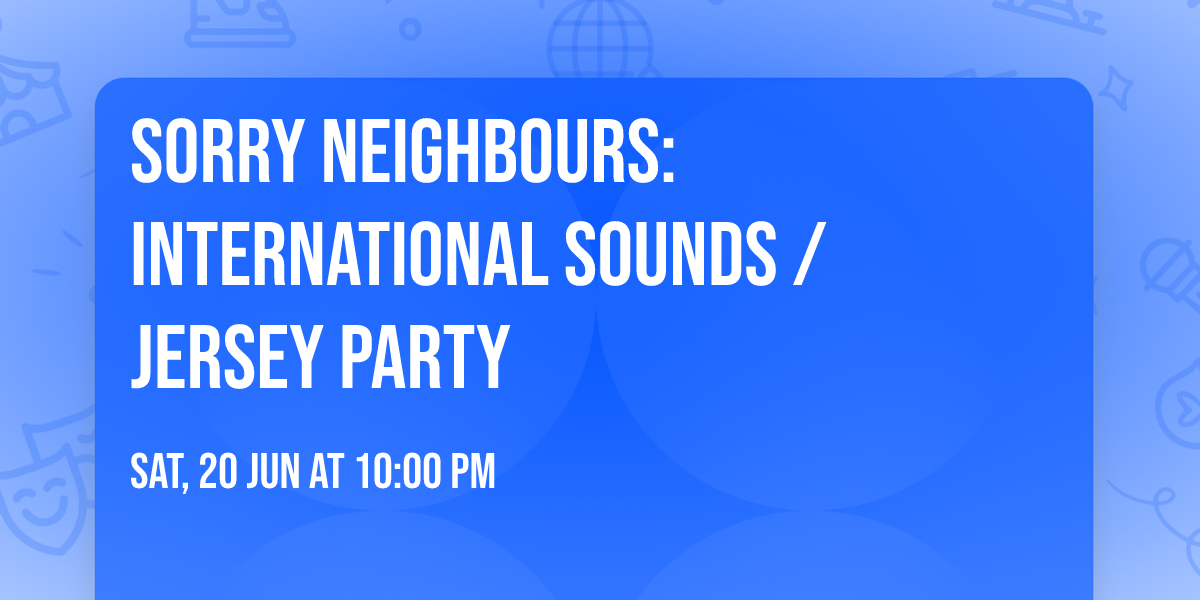 SORRY NEIGHBOURS: INTERNATIONAL SOUNDS \/ JERSEY PARTY