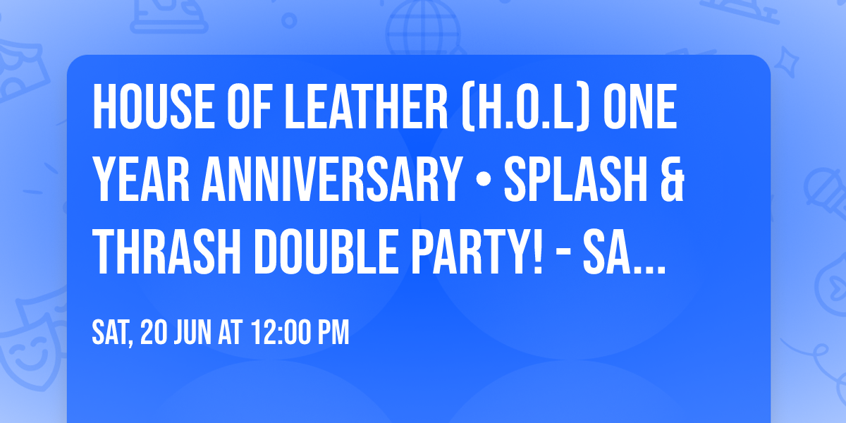 House of Leather\u2122 (H.O.L) One Year Anniversary \u2022 SPLASH & THRASH Double Party! - Saturday, June 20th