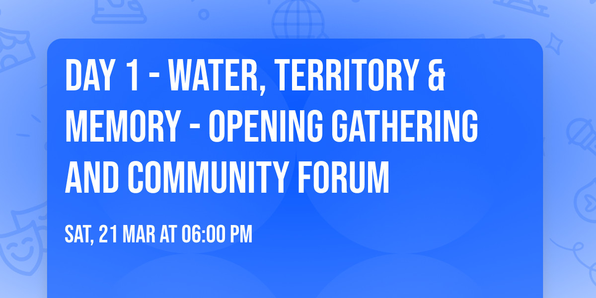 DAY 1 - WATER, TERRITORY & MEMORY - Opening Gathering and Community Forum