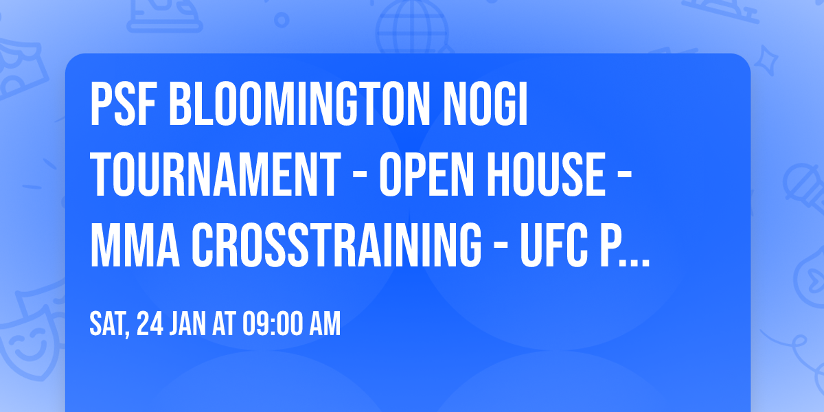 PSF BLOOMINGTON NOGI TOURNAMENT - OPEN HOUSE - MMA CROSSTRAINING - UFC PIZZA & WATCH PARTY