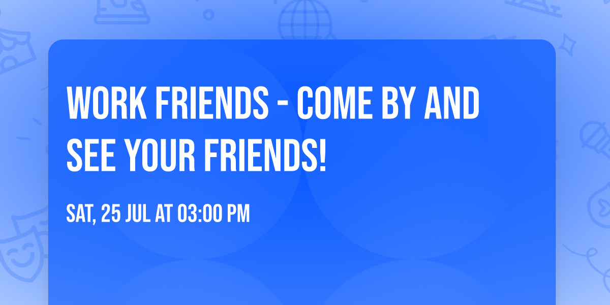 Work Friends - Come by and see your Friends!