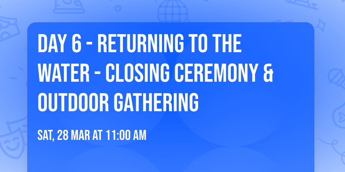 DAY 6 - RETURNING TO THE WATER - Closing Ceremony & Outdoor Gathering