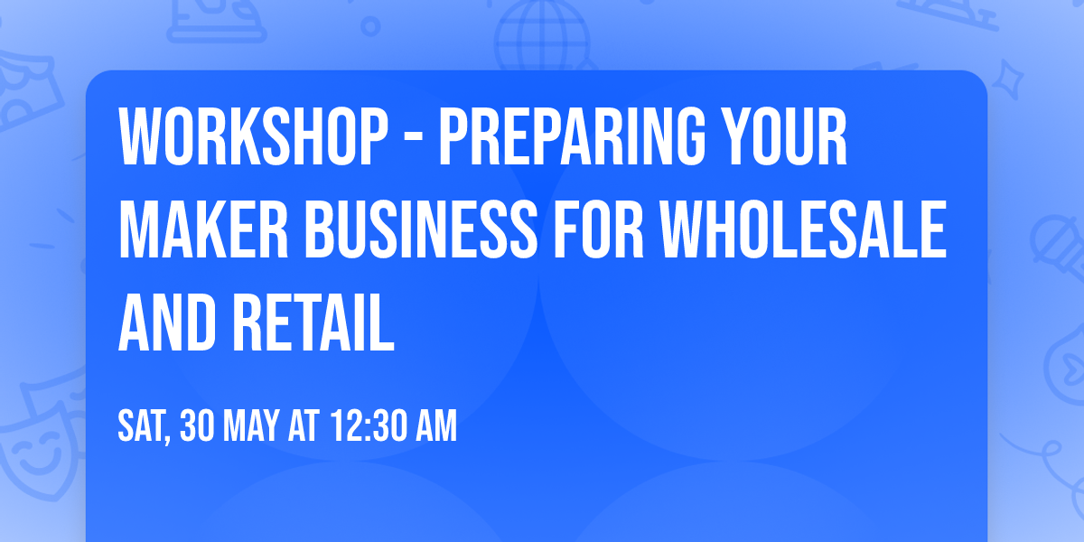 Workshop - Preparing Your Maker Business for Wholesale and Retail