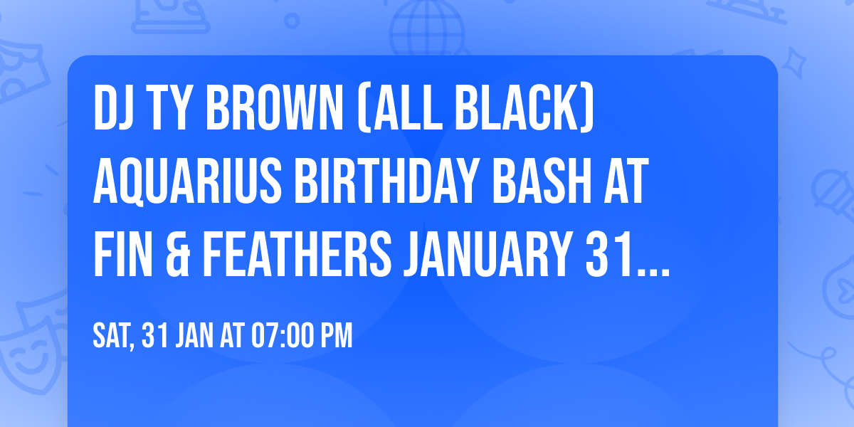 DJ Ty Brown (ALL BLACK) Aquarius Birthday Bash At \ud83d\udc1f\ud83d\udc14 FIN & FEATHERS JANUARY 31, 2026