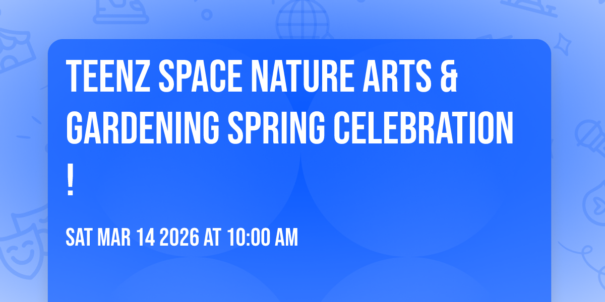 TeenZ Space Nature Arts & Gardening Spring Celebration!