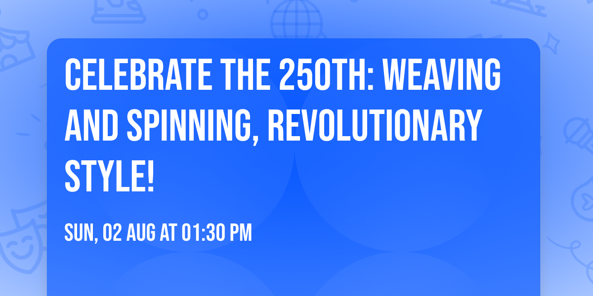 Celebrate the 250th: Weaving and Spinning, Revolutionary Style!