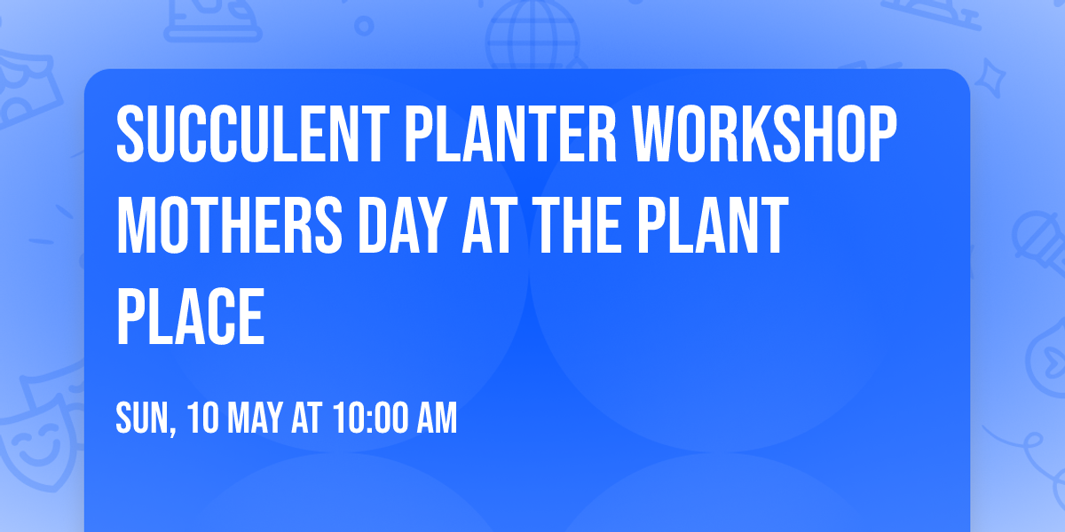 SUCCULENT PLANTER WORKSHOP MOTHERS DAY AT THE PLANT PLACE