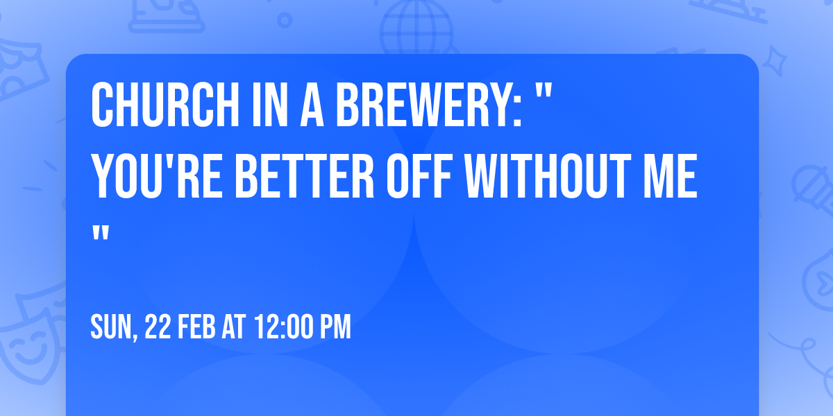 Church in a Brewery:  "You're better off without me"