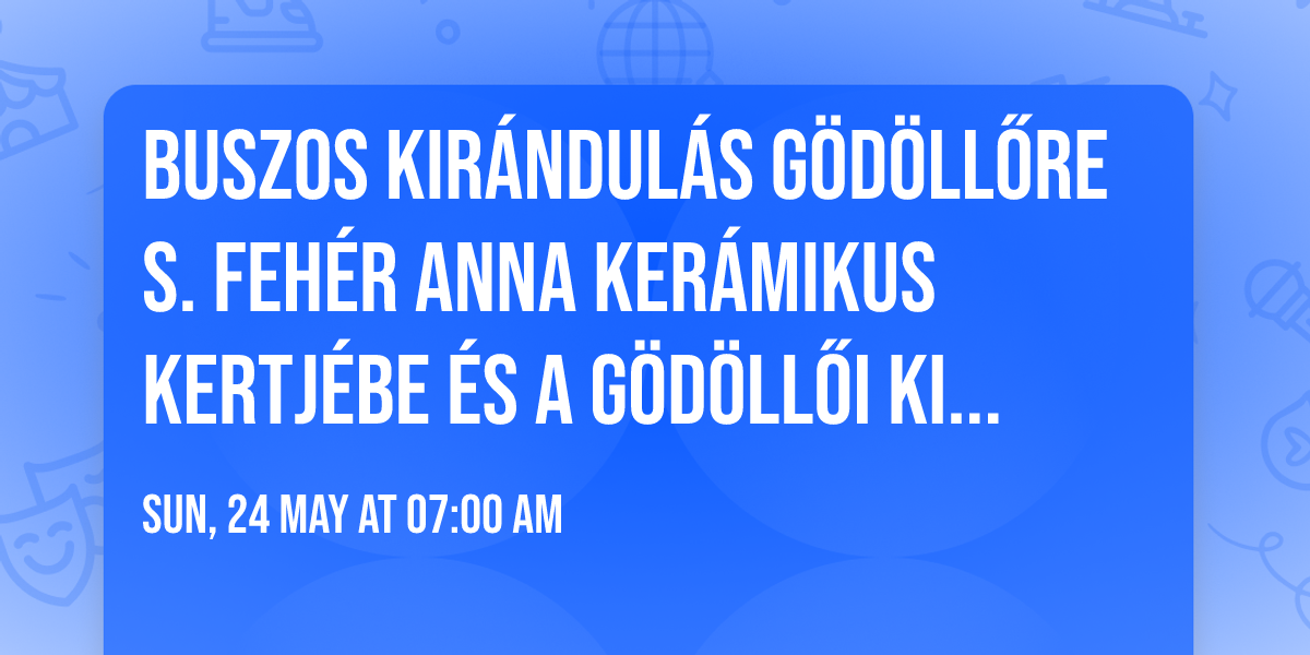 Buszos kir\u00e1ndul\u00e1s G\u00f6d\u00f6ll\u0151re S. Feh\u00e9r Anna ker\u00e1mikus kertj\u00e9be \u00e9s a G\u00f6d\u00f6ll\u0151i Kir\u00e1lyi kast\u00e9lyba 