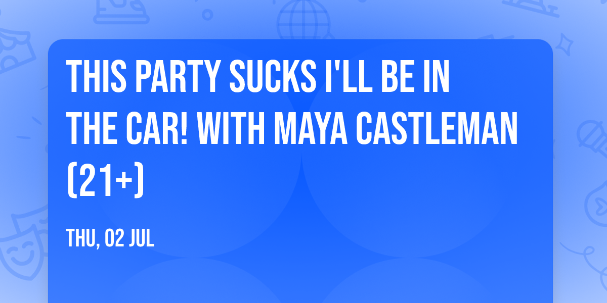 This Party Sucks I'll Be In The Car! with Maya Castleman (21+)