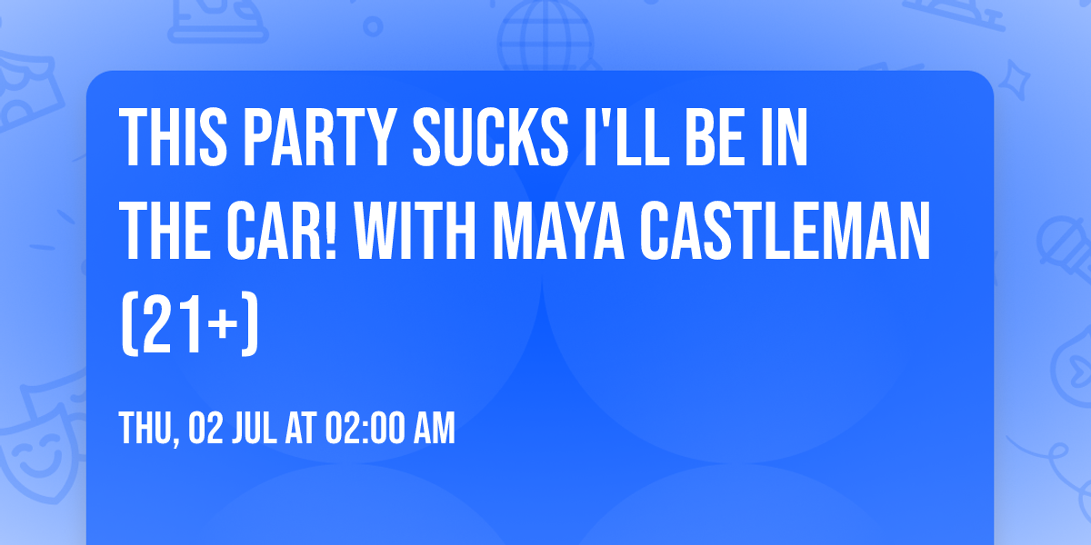 This Party Sucks I'll Be In The Car! with Maya Castleman (21+)