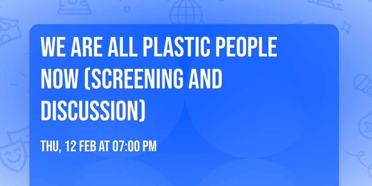 We are all Plastic People Now (Screening and Discussion)