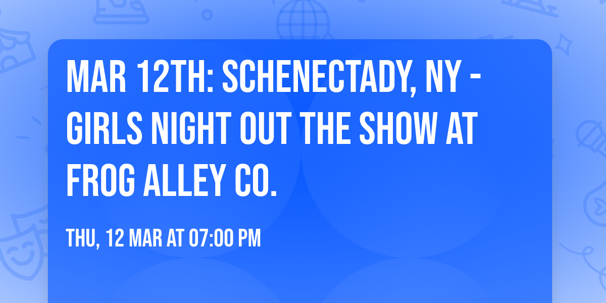 Mar 12th: Schenectady, NY - Girls Night Out The Show at Frog Alley Co.