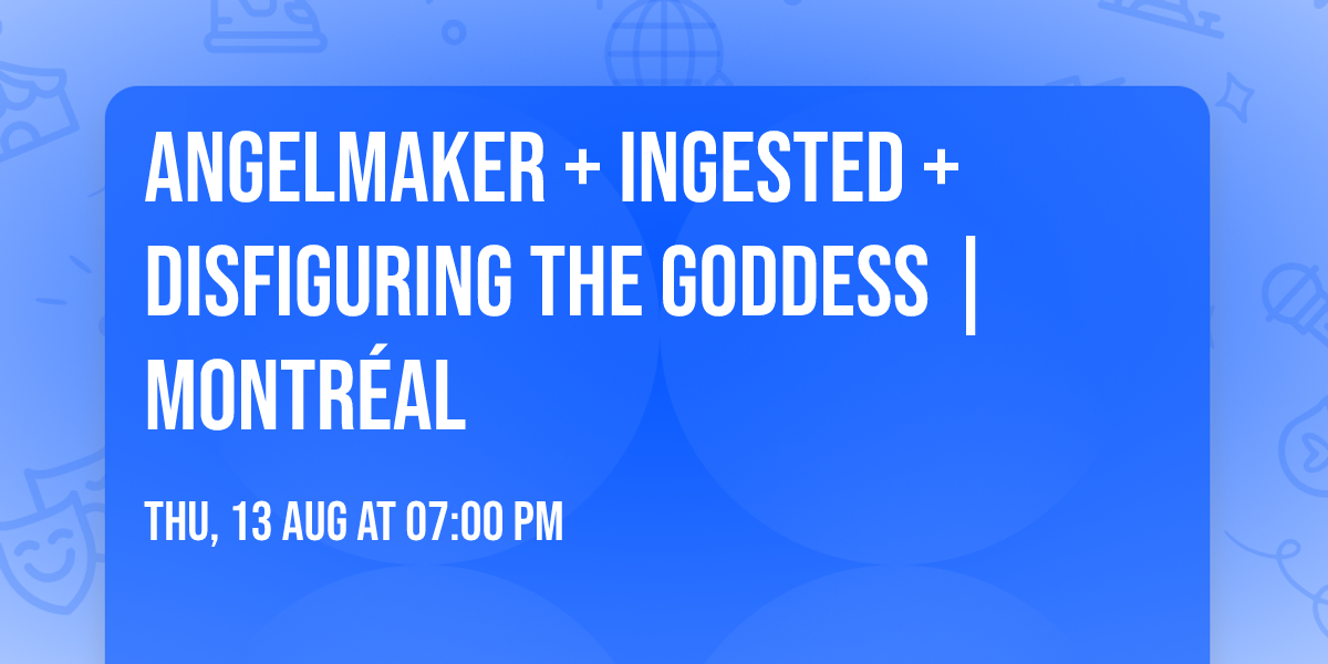AngelMaker + Ingested + Disfiguring The Goddess | Montr\u00e9al