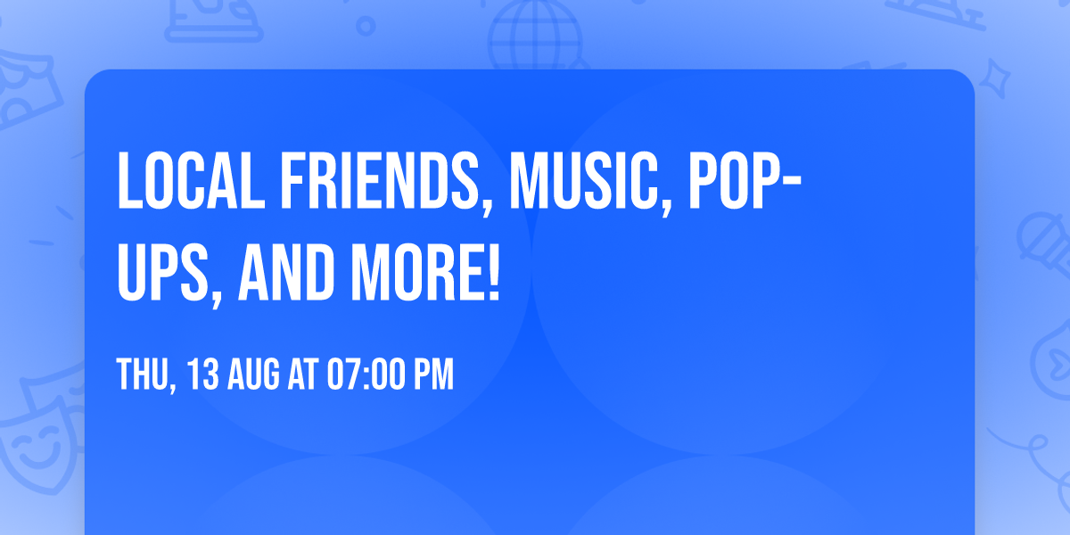 Local Friends, Music, Pop-ups, and More!