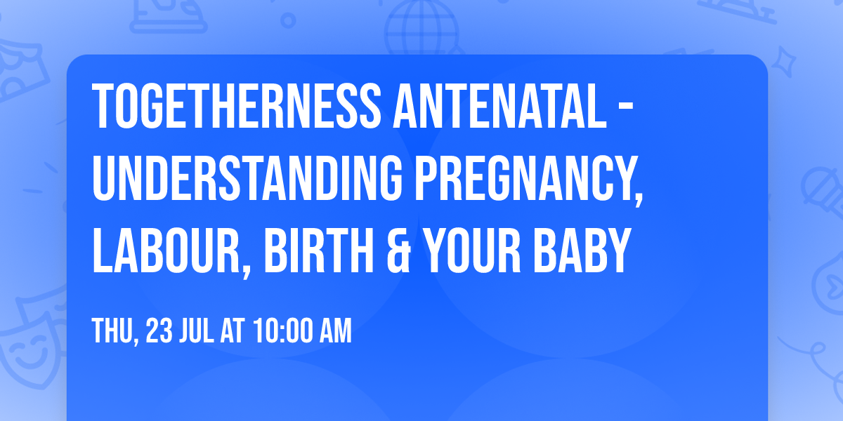 Togetherness Antenatal -Understanding pregnancy, labour, birth & your baby