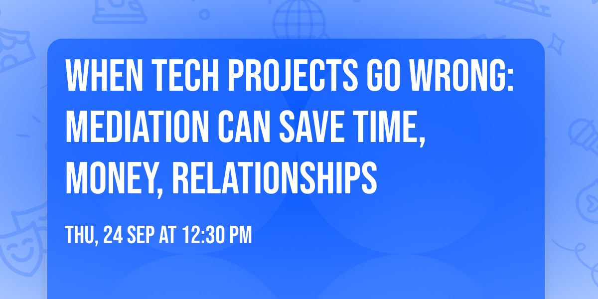 When Tech Projects Go Wrong:  mediation can save time, money, relationships