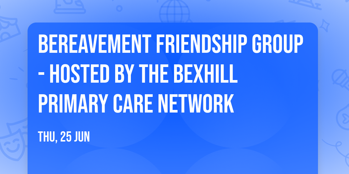 BEREAVEMENT FRIENDSHIP GROUP - HOSTED BY THE BEXHILL PRIMARY CARE NETWORK