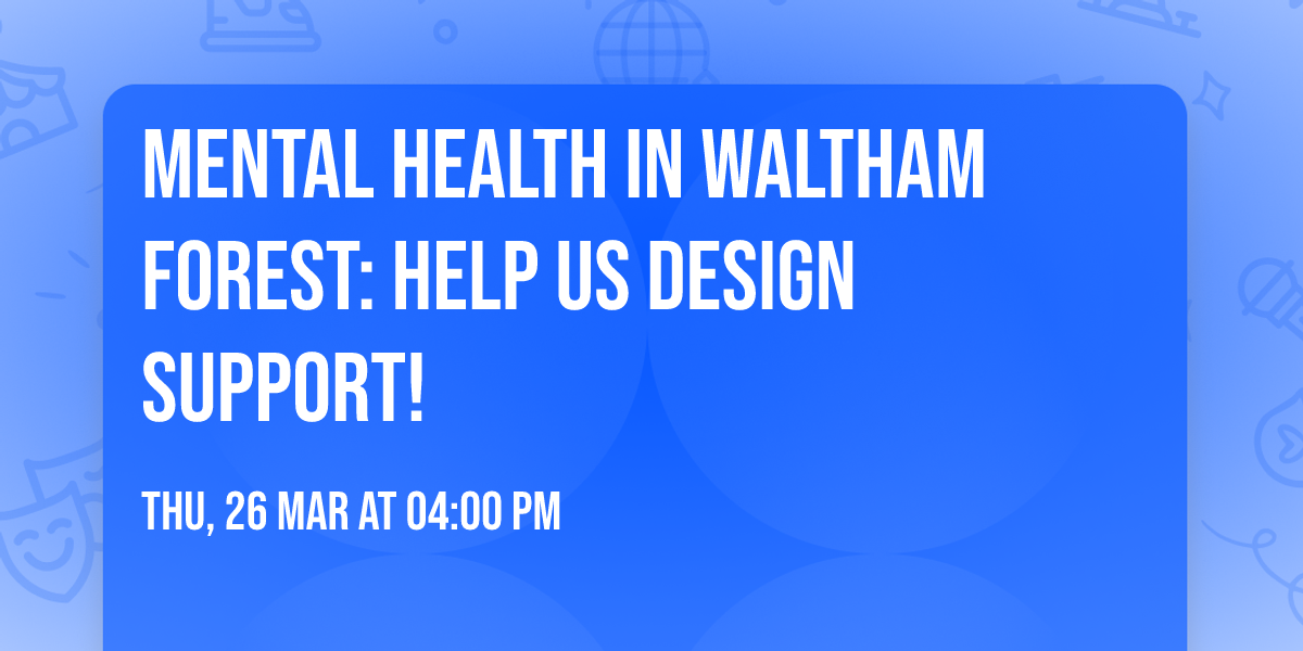 Mental Health in Waltham Forest: Help Us Design Support!