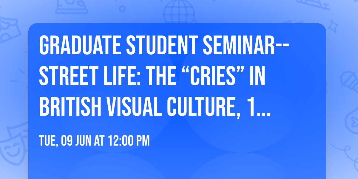 Graduate Student Seminar--Street Life: The \u201cCries\u201d in British Visual Culture, 1711-1877