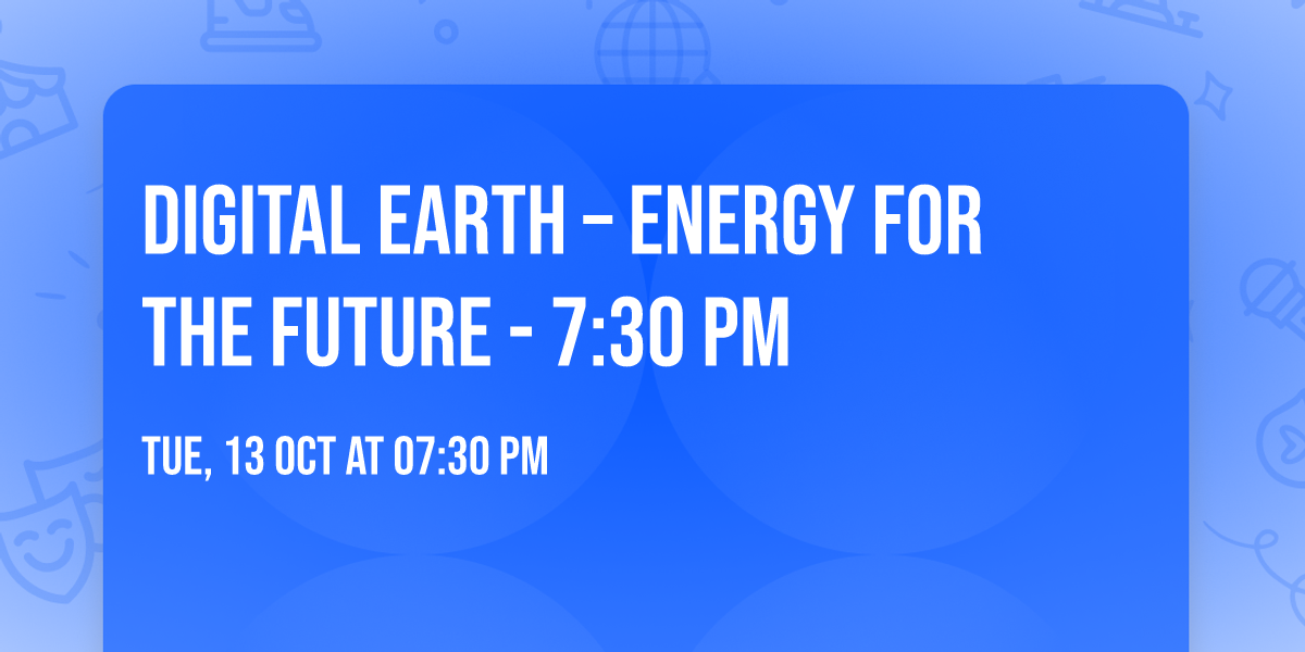Digital Earth \u2013 Energy for the Future - 7:30 PM