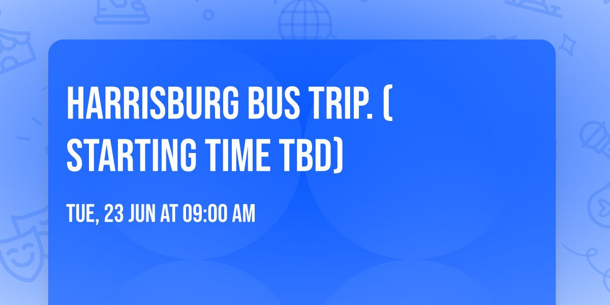 Harrisburg Bus Trip.  (starting time tbd)