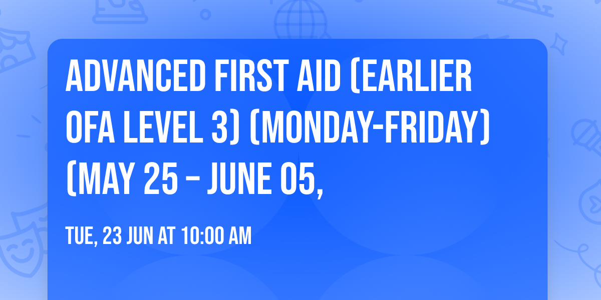 Advanced First Aid (Earlier OFA Level 3) (Monday-Friday) (May 25 \u2013 June 05,