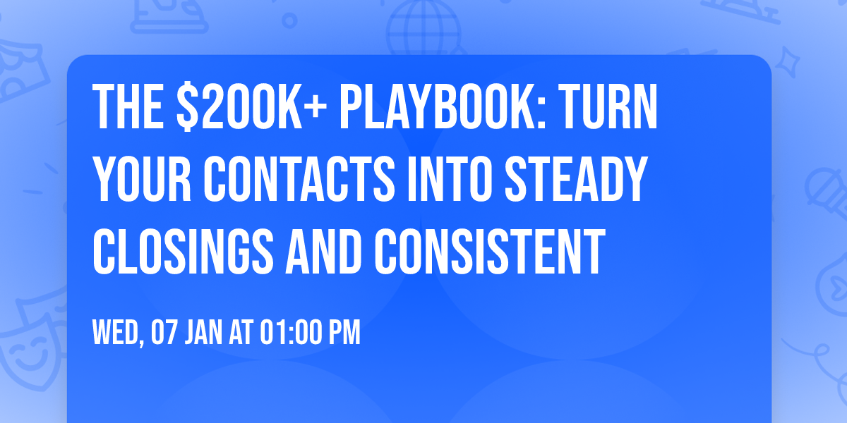 The $200K+ Playbook: Turn your contacts into steady closings and consistent