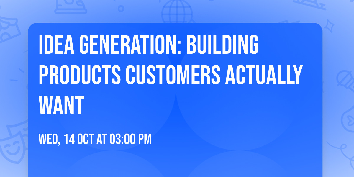 Idea Generation: Building products customers actually want
