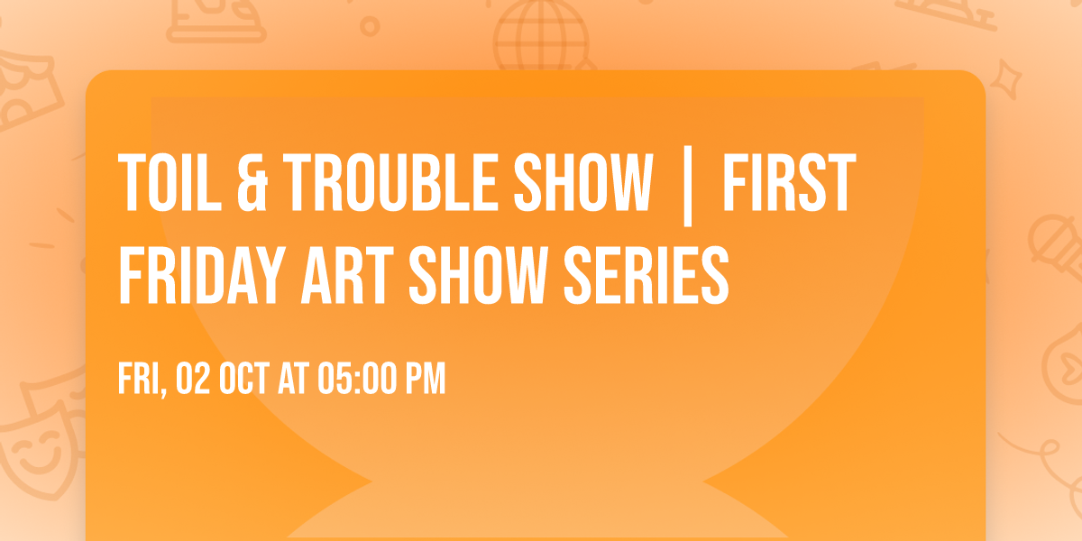 Toil & Trouble Show | First Friday Art Show Series