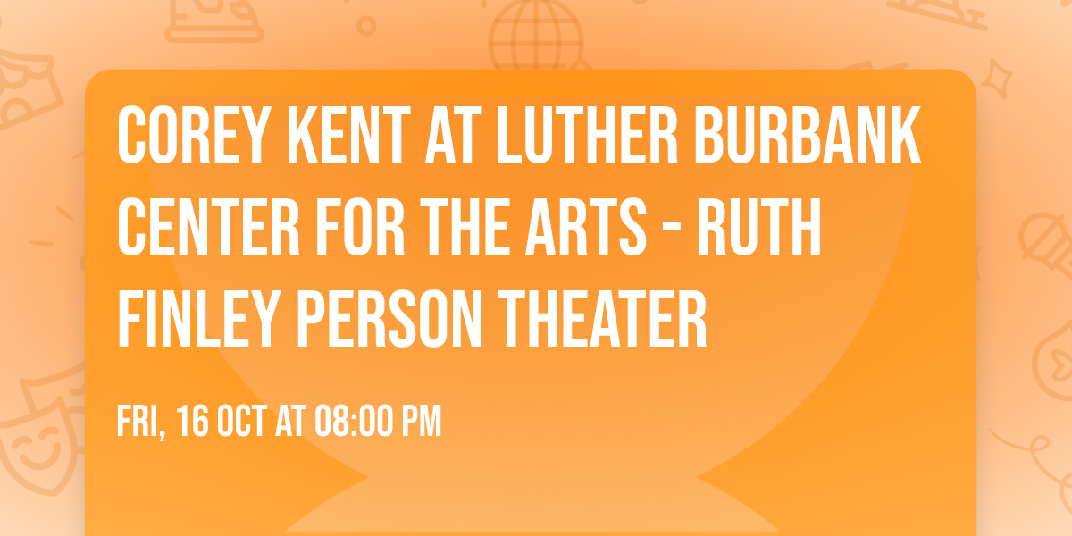 Corey Kent at Luther Burbank Center for the Arts - Ruth Finley Person Theater — Luther Burbank Center for the Arts - Ruth Finley Person Theater