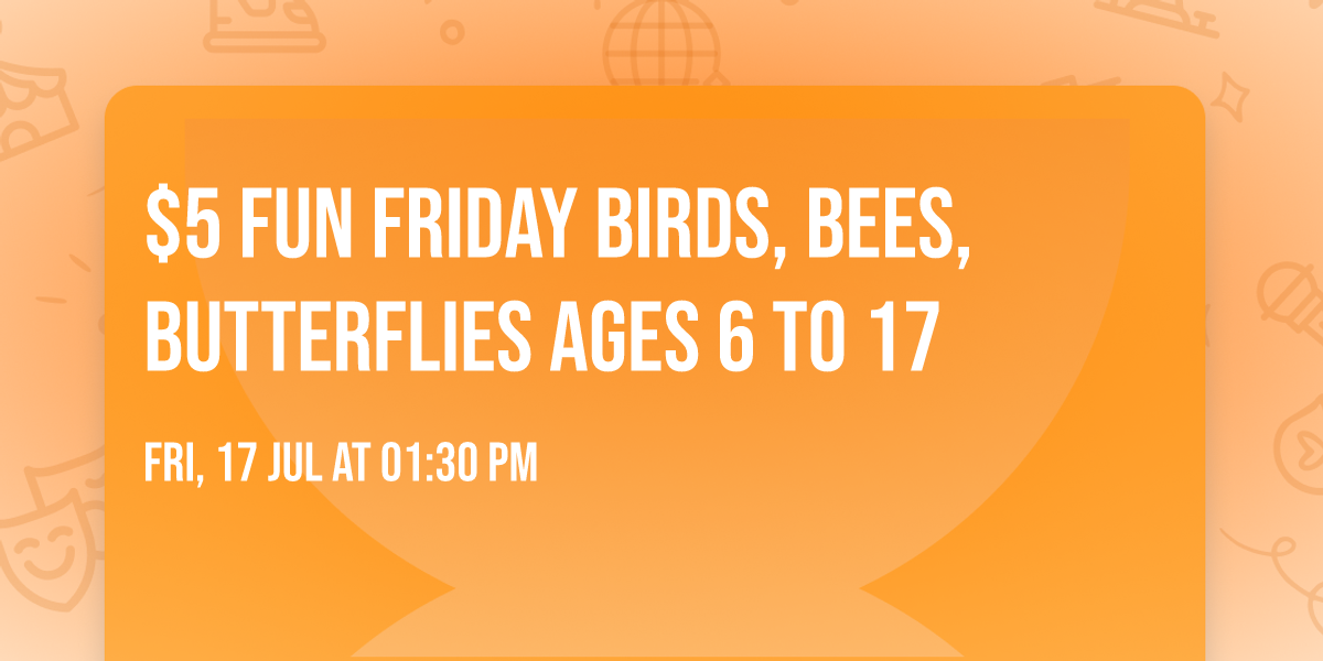 $5 FUN FRIDAY Birds, Bees, Butterflies  AGES 6 TO 17