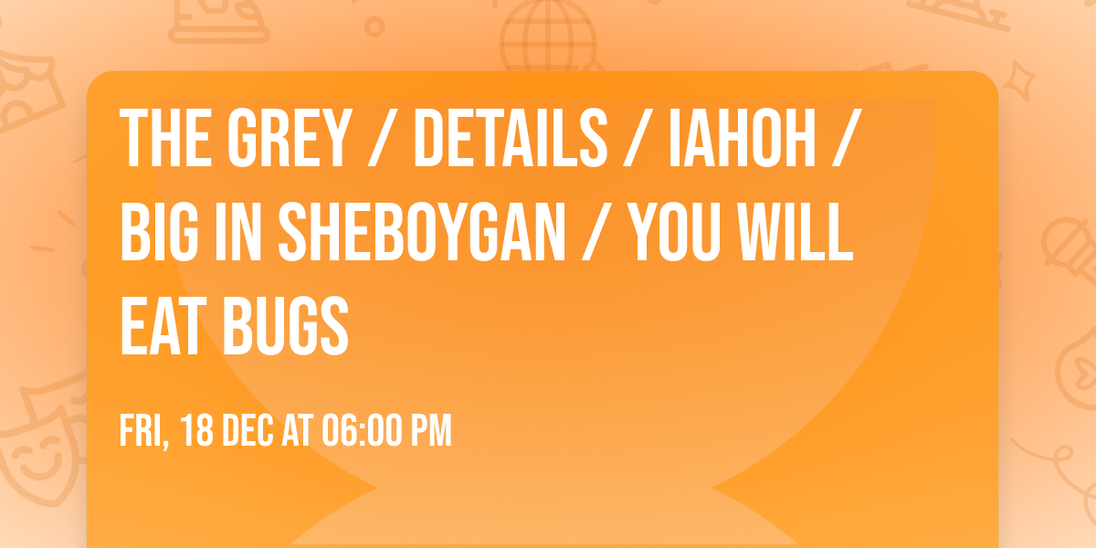THE GREY \/ DETAILS \/ IAHOH \/ BIG IN SHEBOYGAN \/ YOU WILL EAT BUGS